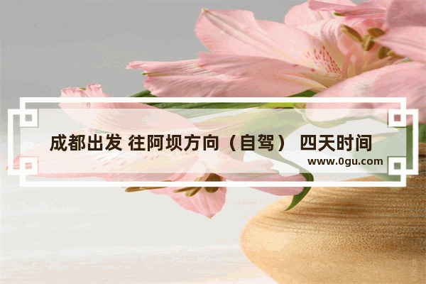 成都出发 往阿坝方向（自驾） 四天时间 有哪些值得去的景点？2人花费大概多少