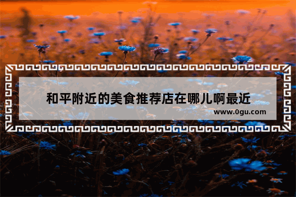 和平附近的美食推荐店在哪儿啊最近