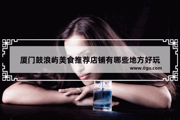 厦门鼓浪屿美食推荐店铺有哪些地方好玩