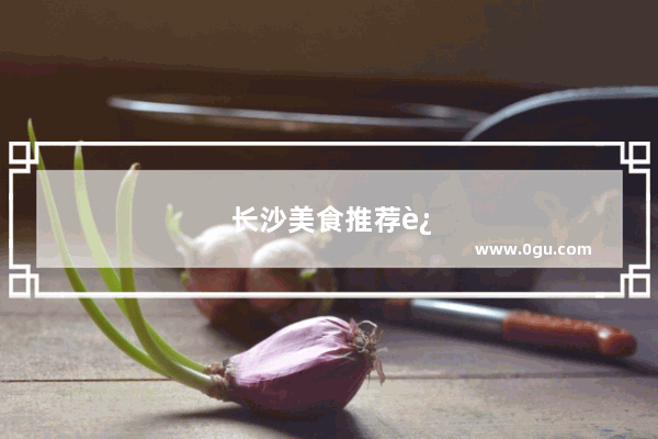 长沙美食推荐还不用排队的店有哪些