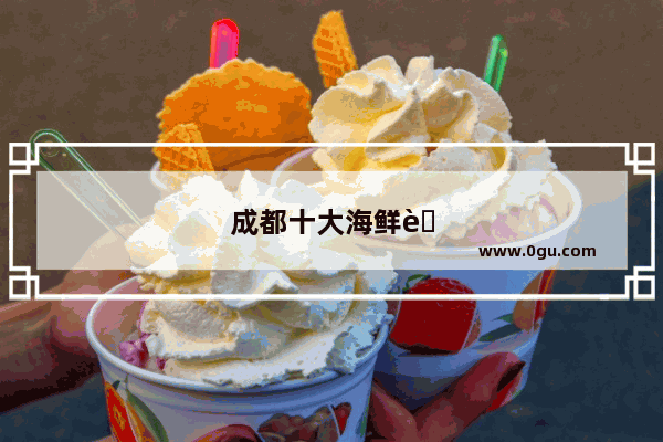成都十大海鲜自助餐有哪些