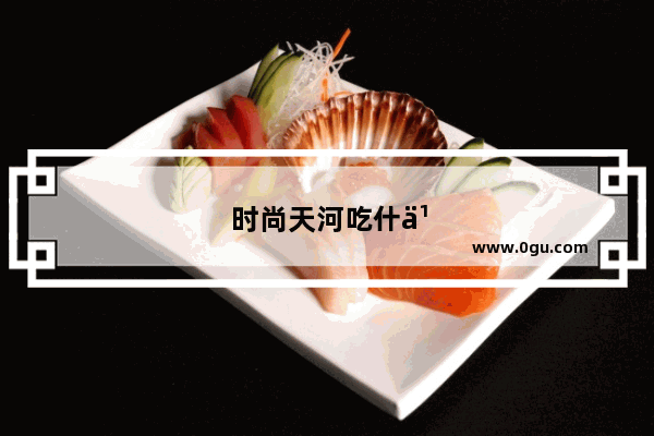 时尚天河吃什么好
