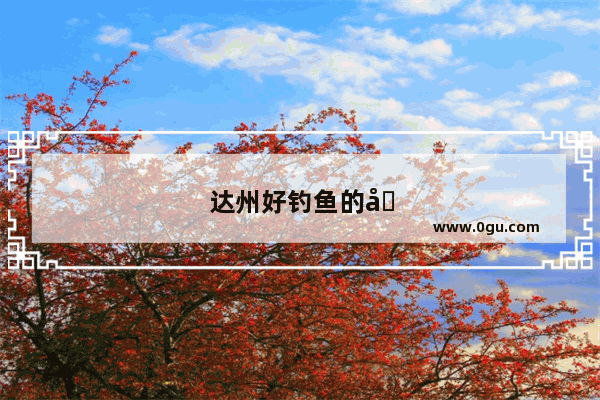达州好钓鱼的地方越来越少了 水质好、鲫鱼鲤鱼大而多的野场几乎找不到了 请钓友分享一下好的钓点