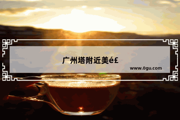 广州塔附近美食推荐地方有哪些景点好玩