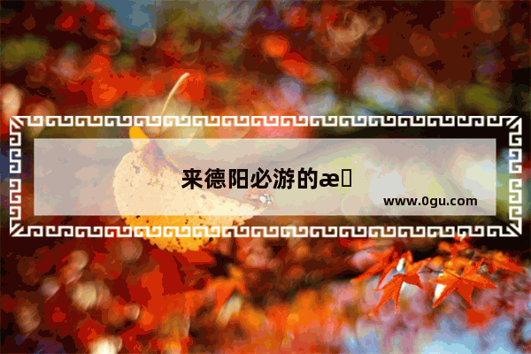 来德阳必游的景点是什么