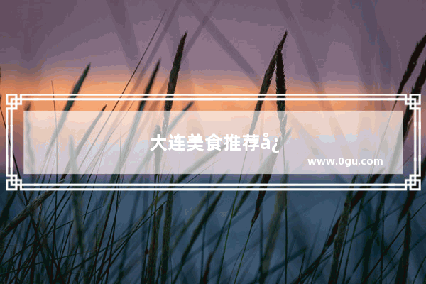 大连美食推荐必吃性价比高的饭店有哪些菜品