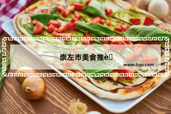 崇左市美食推荐店铺地址在哪里啊最近