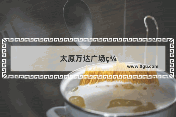 太原万达广场美食推荐性价比高的店铺