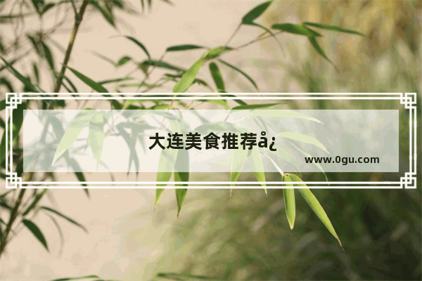 大连美食推荐必吃经济实惠的餐厅在哪个位置