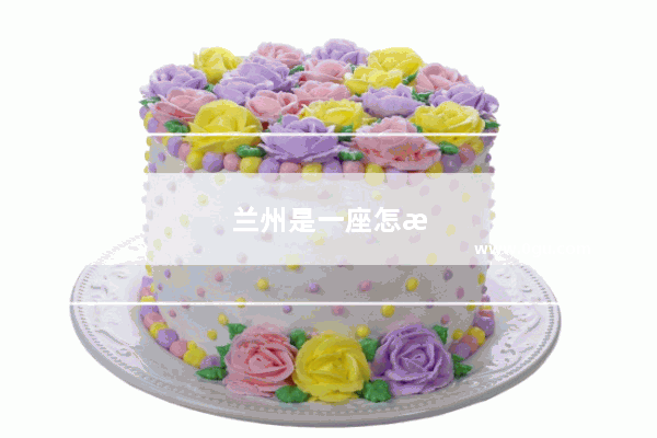 兰州是一座怎样的城市