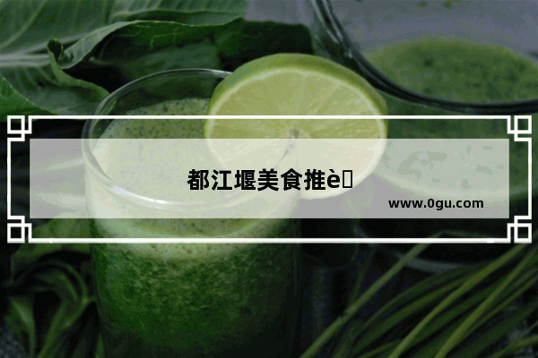 都江堰美食推荐 前十名店有哪些地方吃饭好吃的