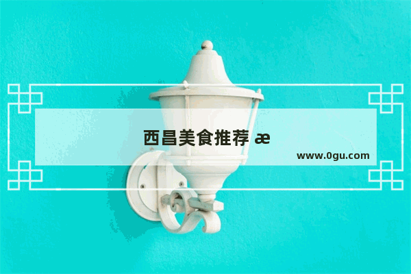西昌美食推荐 排名前十名有哪些店铺名字