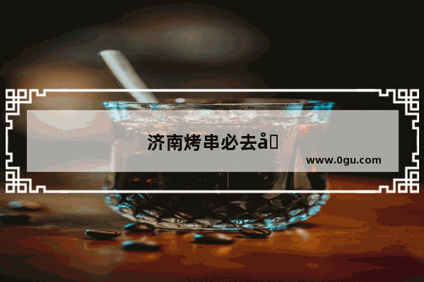 济南烤串必去十大排名