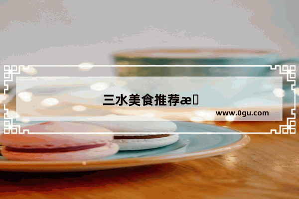 三水美食推荐排行榜前十名有哪些品牌