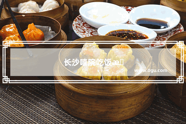 长沙嘻院吃饭怎么样