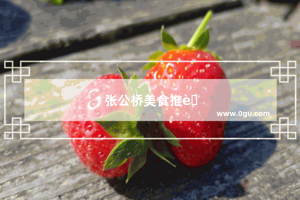 张公桥美食推荐餐厅有哪些地方好吃