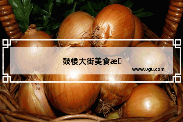 鼓楼大街美食推荐餐厅在哪里啊多少钱