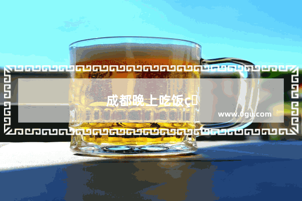 成都晚上吃饭的地方推荐