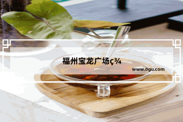 福州宝龙广场美食推荐店铺地址电话
