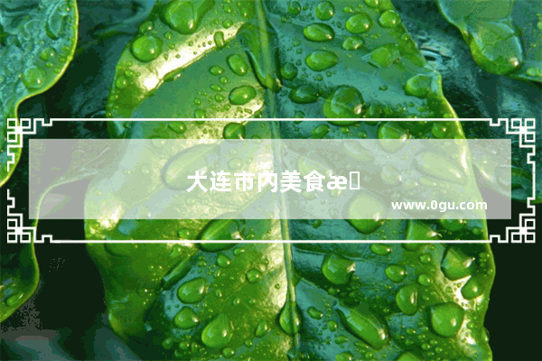 大连市内美食推荐必吃店铺有哪些地方好吃