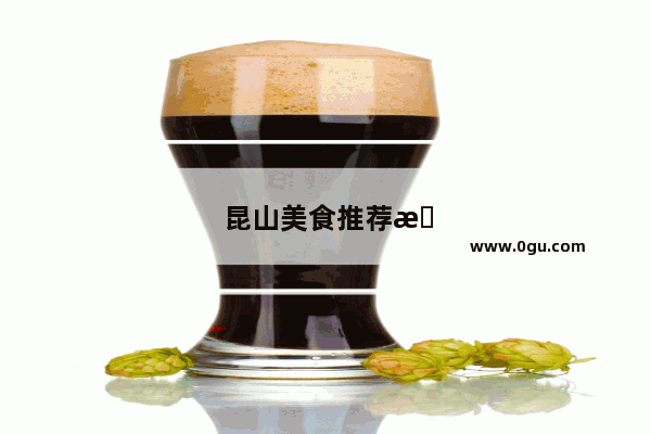 昆山美食推荐排行前十名有哪些品牌店