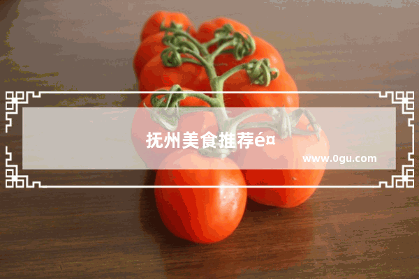 抚州美食推荐餐厅有哪些地方好吃点呢