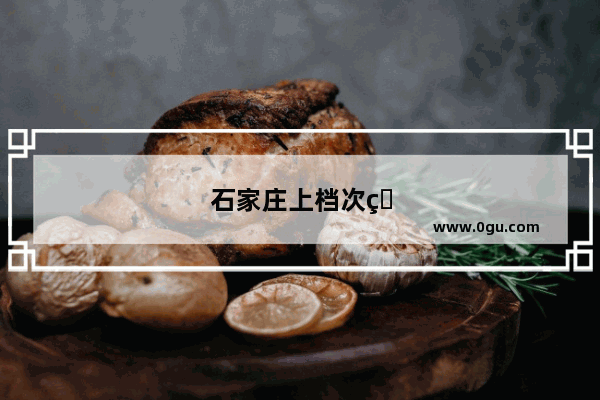 石家庄上档次的饭店有哪些