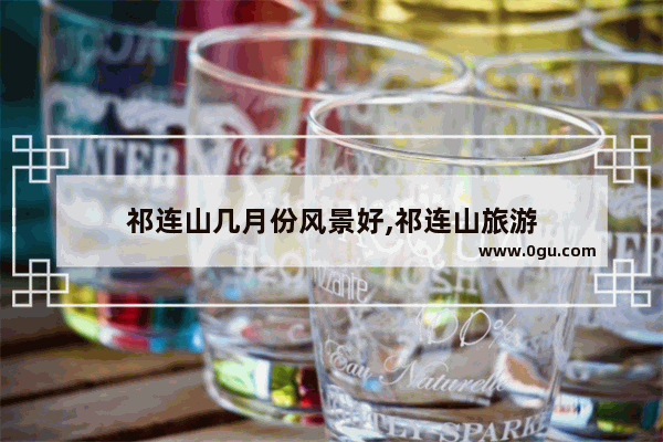 祁连山几月份风景好,祁连山旅游