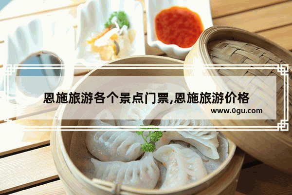 恩施旅游各个景点门票,恩施旅游价格