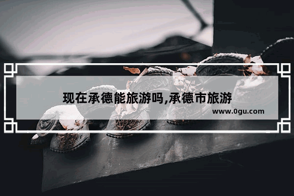 现在承德能旅游吗,承德市旅游