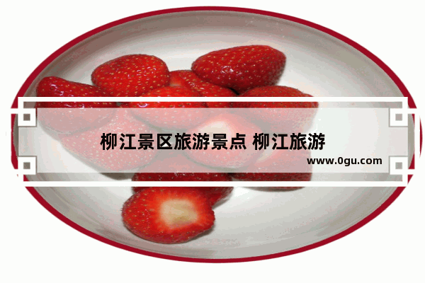 柳江景区旅游景点 柳江旅游