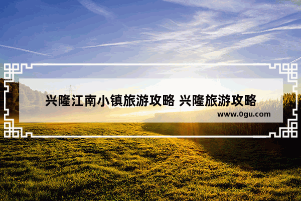 兴隆江南小镇旅游攻略 兴隆旅游攻略