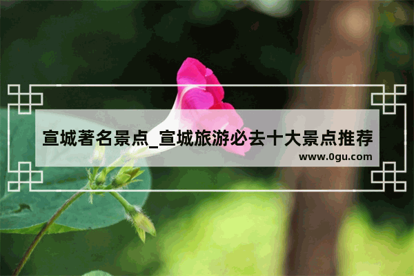 宣城著名景点_宣城旅游必去十大景点推荐