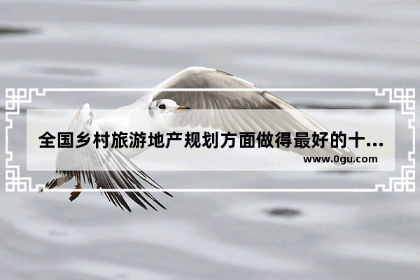 全国乡村旅游地产规划方面做得最好的十家设计院是哪些 旅游规划院