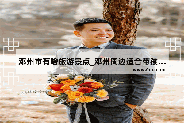 邓州市有啥旅游景点_邓州周边适合带孩子游玩的地