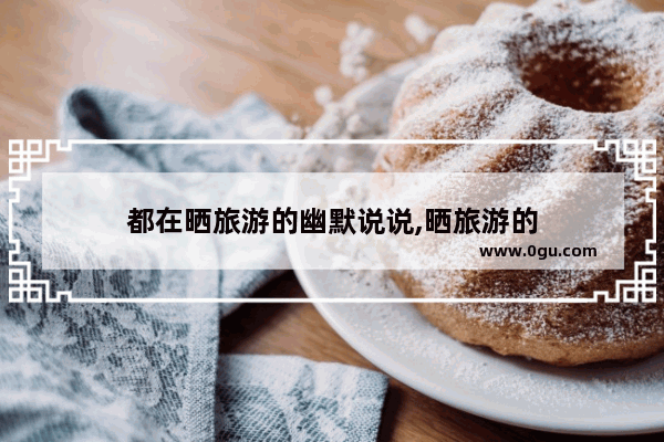 都在晒旅游的幽默说说,晒旅游的