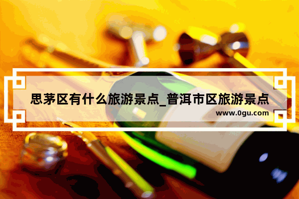 思茅区有什么旅游景点_普洱市区旅游景点