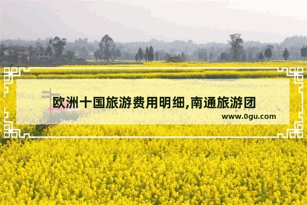 欧洲十国旅游费用明细,南通旅游团