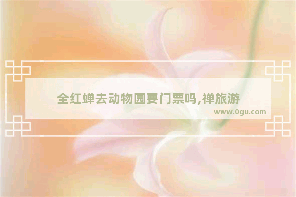 全红蝉去动物园要门票吗,禅旅游