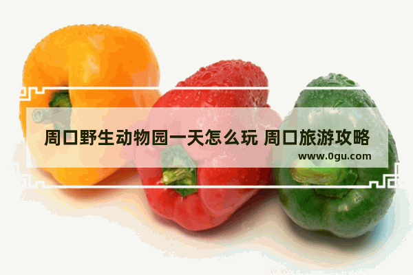 周口野生动物园一天怎么玩 周口旅游攻略