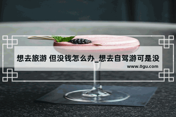 想去旅游 但没钱怎么办_想去自驾游可是没车没钱怎么办