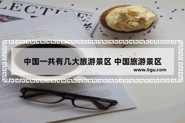 中国一共有几大旅游景区 中国旅游景区