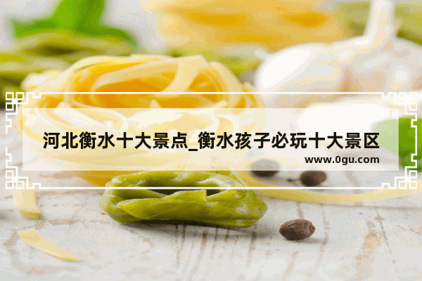 河北衡水十大景点_衡水孩子必玩十大景区
