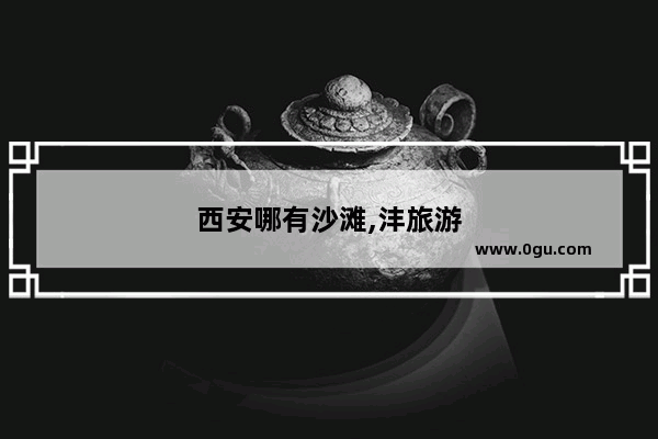 西安哪有沙滩,沣旅游