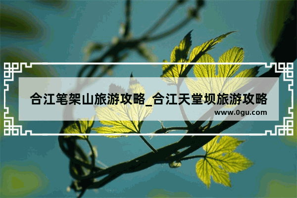 合江笔架山旅游攻略_合江天堂坝旅游攻略