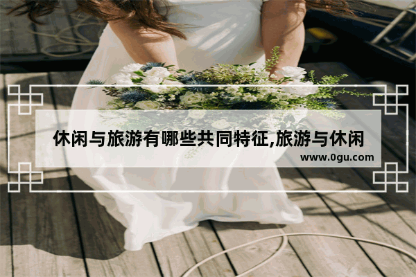 休闲与旅游有哪些共同特征,旅游与休闲