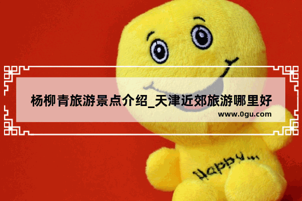 杨柳青旅游景点介绍_天津近郊旅游哪里好
