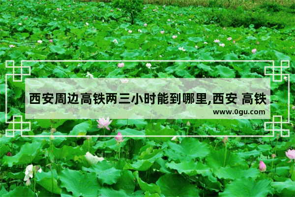西安周边高铁两三小时能到哪里,西安 高铁 旅游