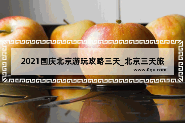2021国庆北京游玩攻略三天_北京三天旅游攻略