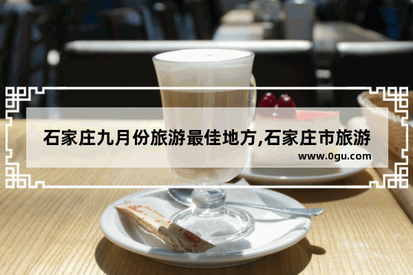 石家庄九月份旅游最佳地方,石家庄市旅游